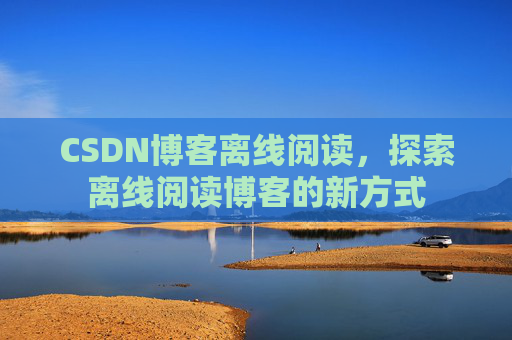 CSDN博客离线阅读，探索离线阅读博客的新方式